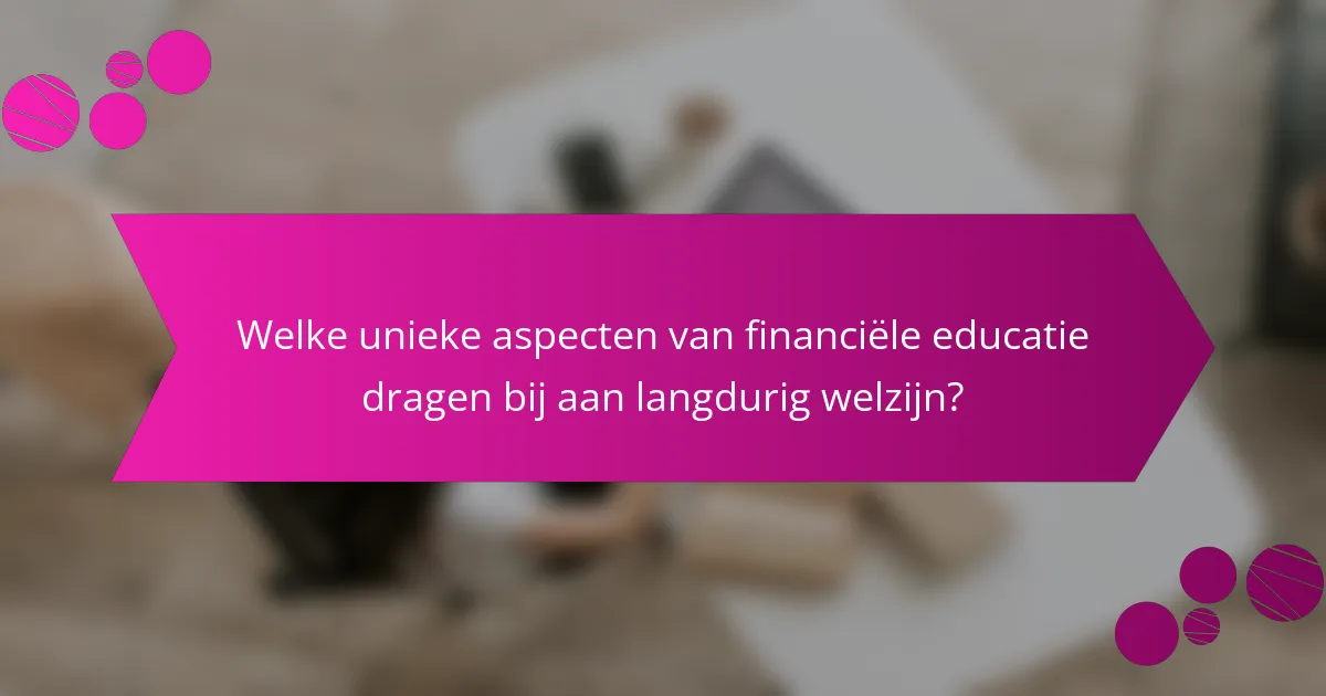 Welke unieke aspecten van financiële educatie dragen bij aan langdurig welzijn?