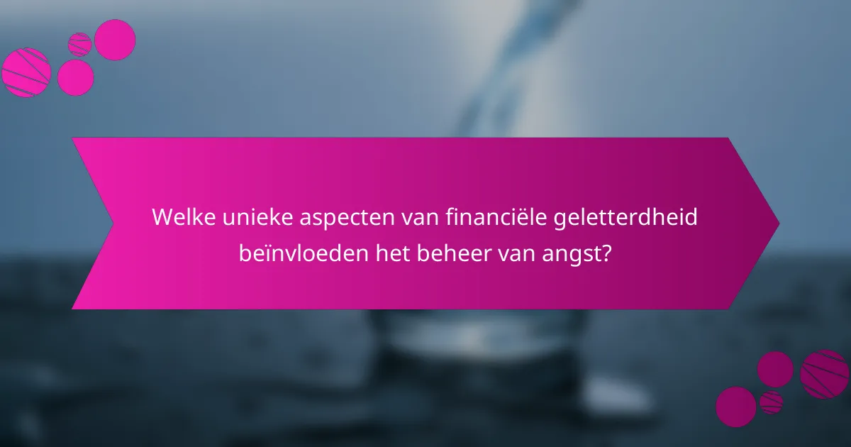 Welke unieke aspecten van financiële geletterdheid beïnvloeden het beheer van angst?