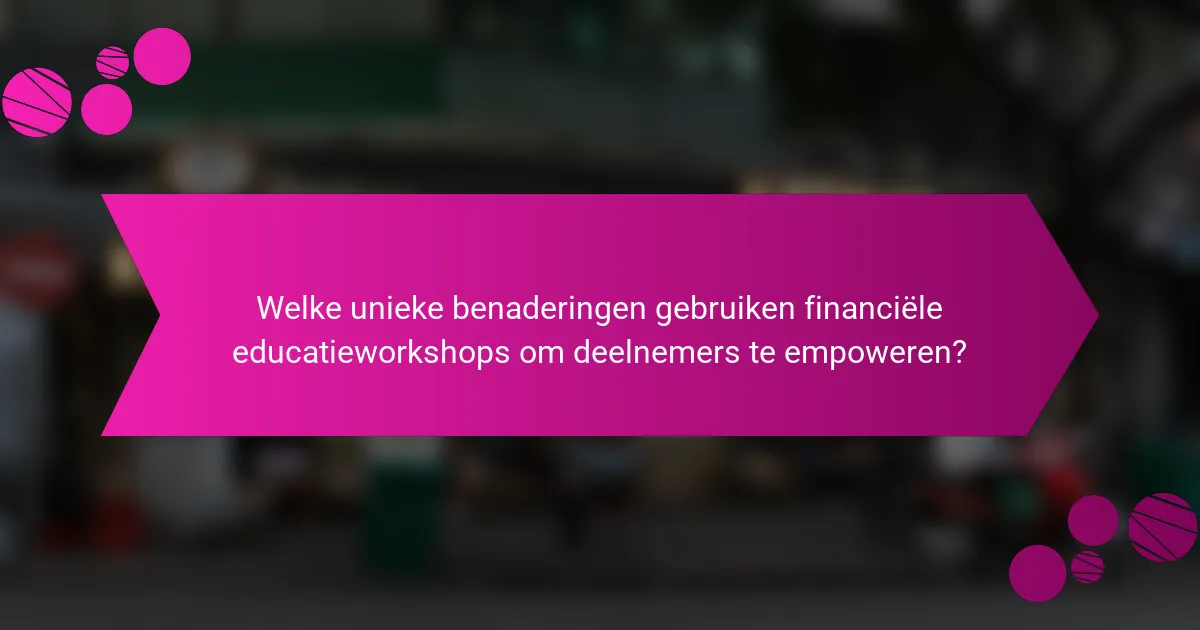 Welke unieke benaderingen gebruiken financiële educatieworkshops om deelnemers te empoweren?