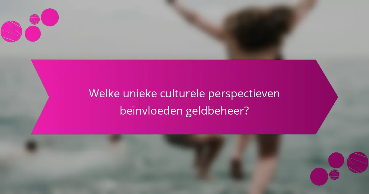 Welke unieke culturele perspectieven beïnvloeden geldbeheer?