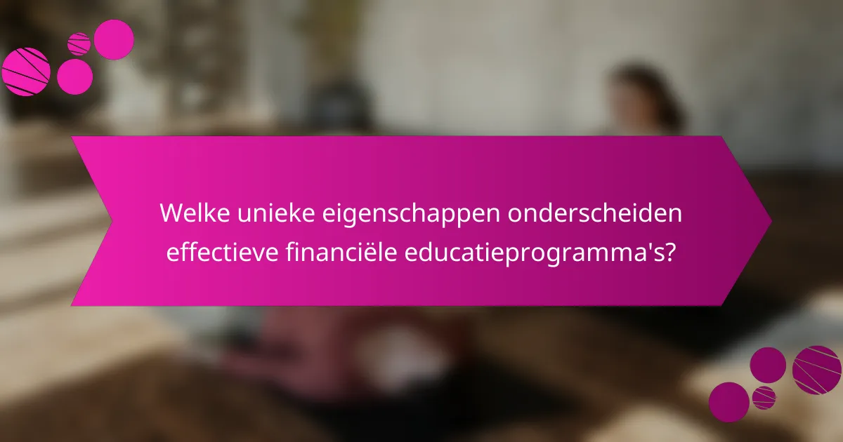 Welke unieke eigenschappen onderscheiden effectieve financiële educatieprogramma's?