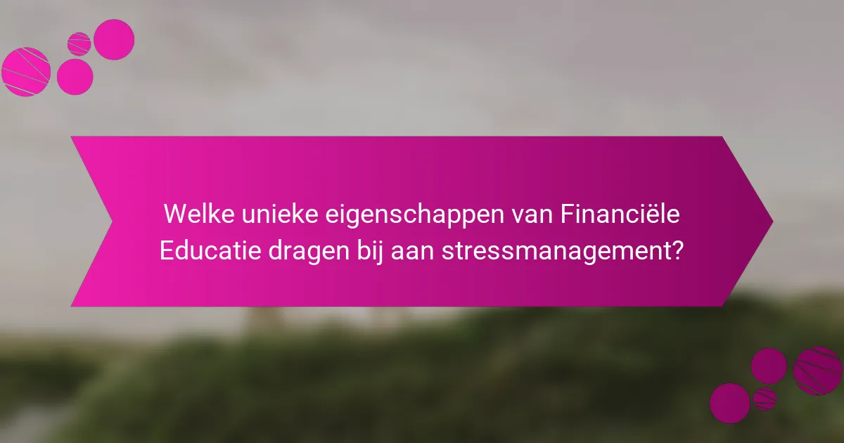 Welke unieke eigenschappen van Financiële Educatie dragen bij aan stressmanagement?