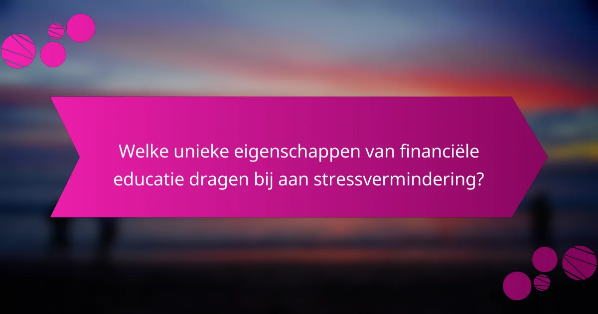 Welke unieke eigenschappen van financiële educatie dragen bij aan stressvermindering?