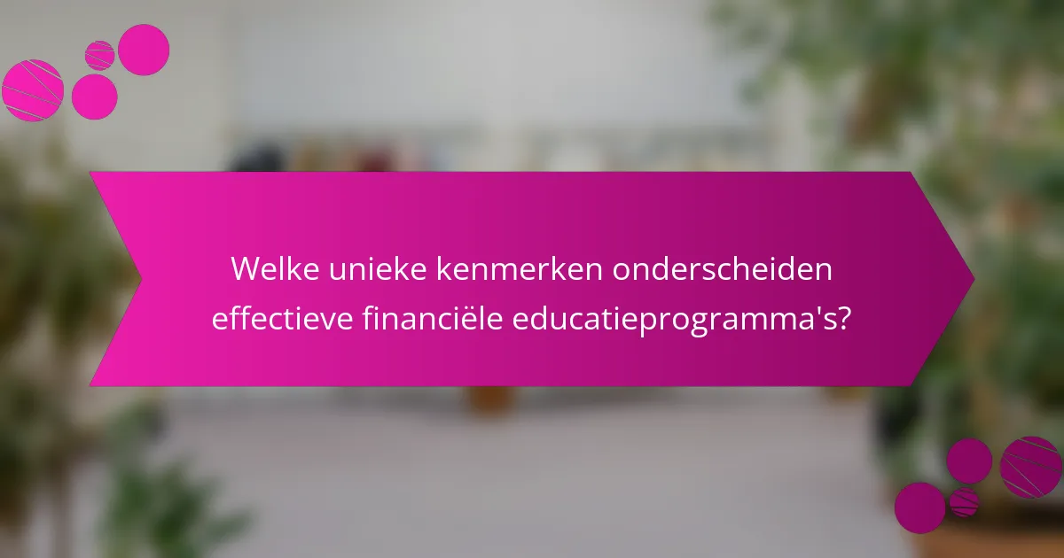 Welke unieke kenmerken onderscheiden effectieve financiële educatieprogramma's?