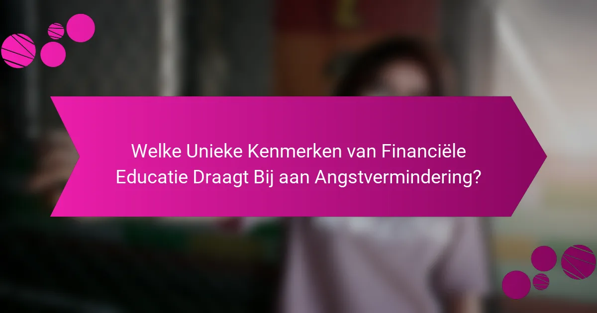 Welke Unieke Kenmerken van Financiële Educatie Draagt Bij aan Angstvermindering?