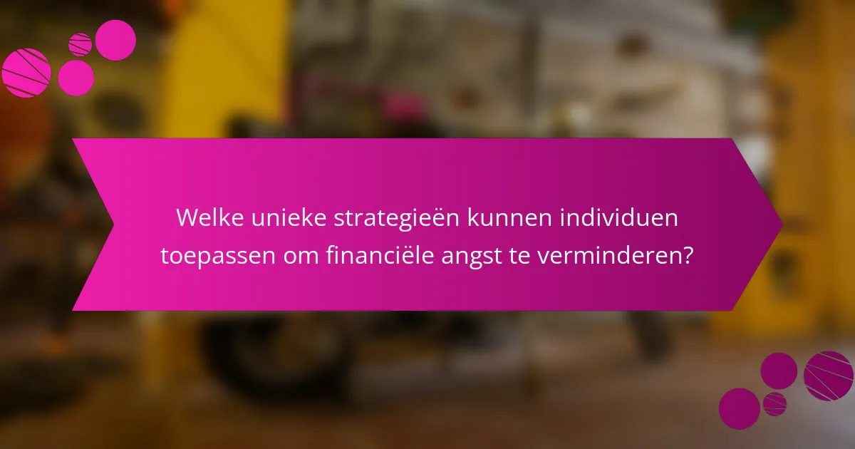 Welke unieke strategieën kunnen individuen toepassen om financiële angst te verminderen?