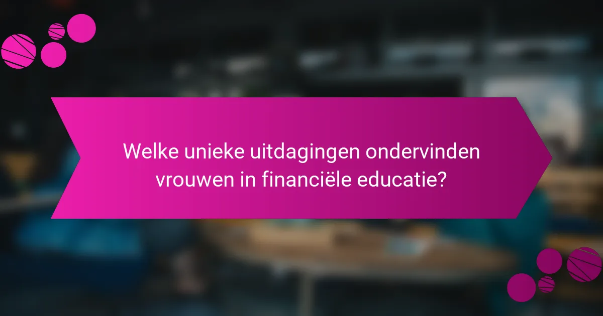 Welke unieke uitdagingen ondervinden vrouwen in financiële educatie?