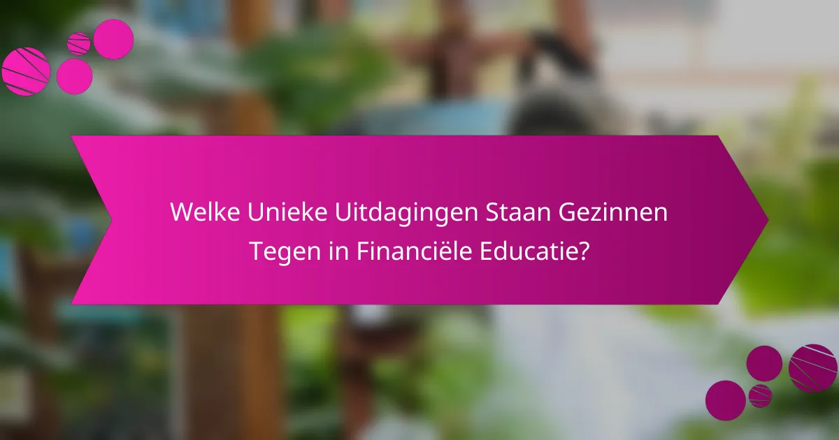 Welke Unieke Uitdagingen Staan Gezinnen Tegen in Financiële Educatie?