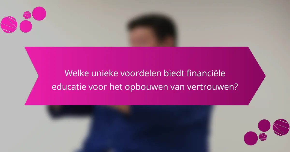 Welke unieke voordelen biedt financiële educatie voor het opbouwen van vertrouwen?