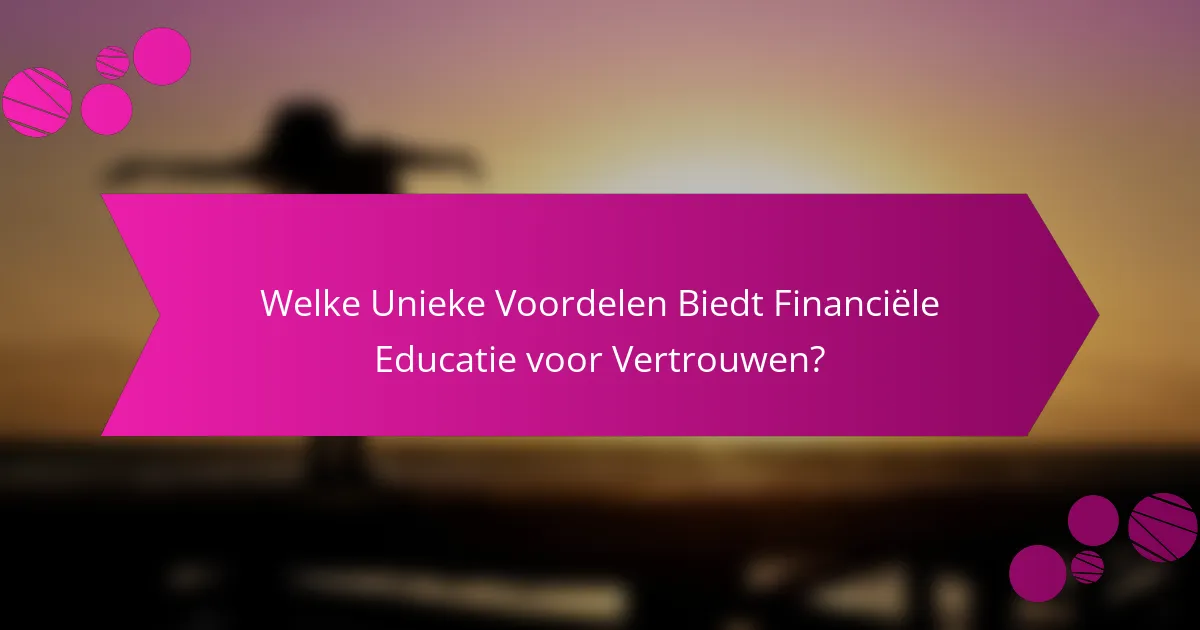 Welke Unieke Voordelen Biedt Financiële Educatie voor Vertrouwen?