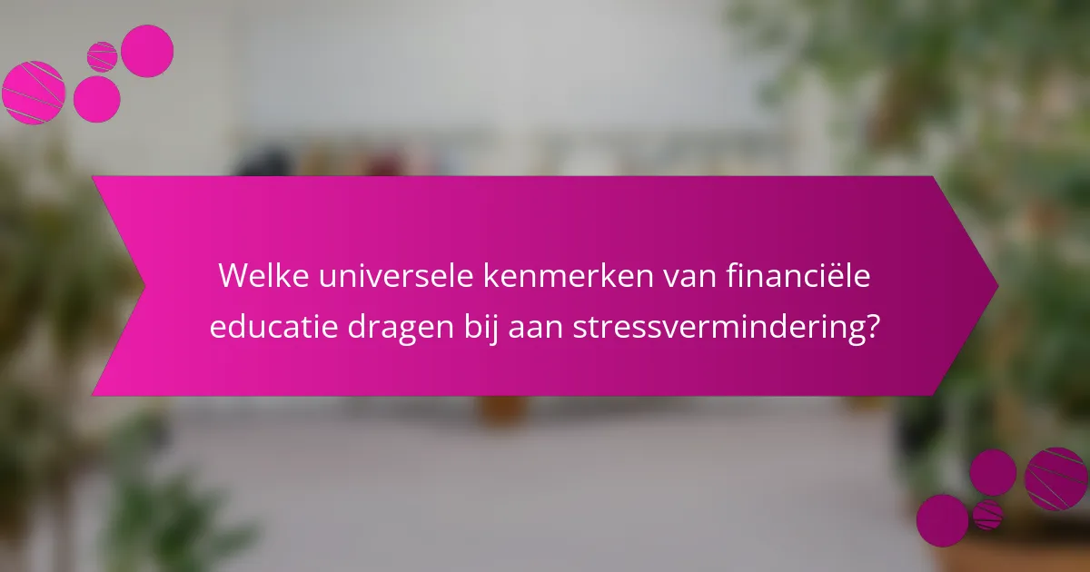 Welke universele kenmerken van financiële educatie dragen bij aan stressvermindering?