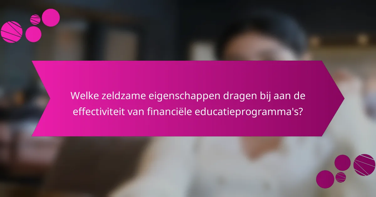 Welke zeldzame eigenschappen dragen bij aan de effectiviteit van financiële educatieprogramma's?