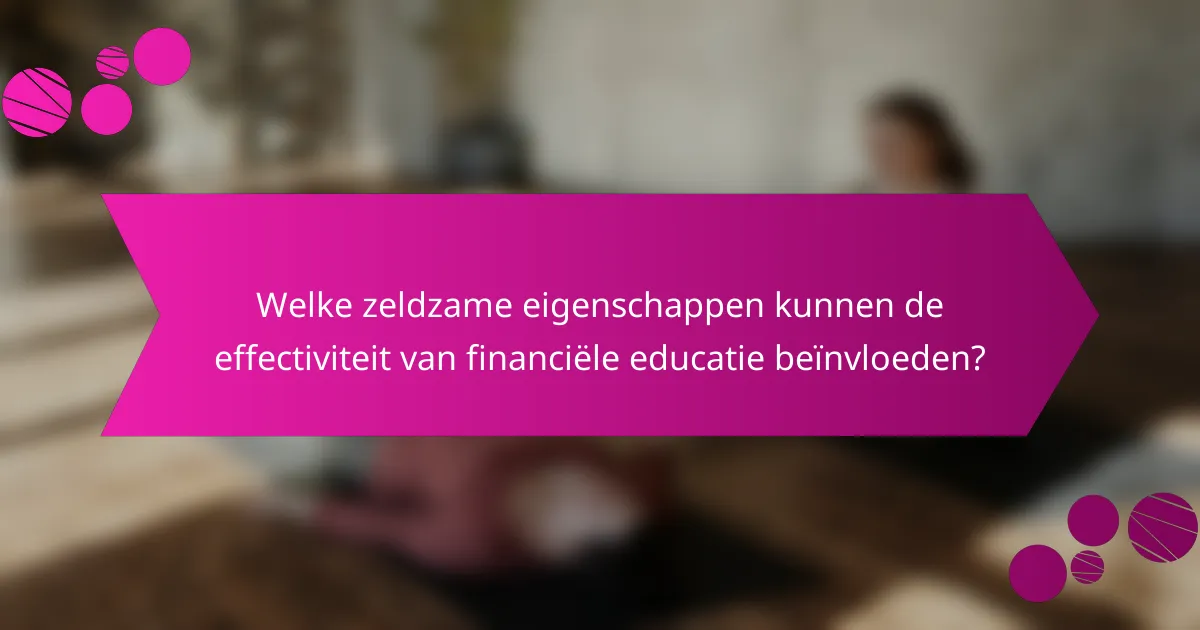 Welke zeldzame eigenschappen kunnen de effectiviteit van financiële educatie beïnvloeden?