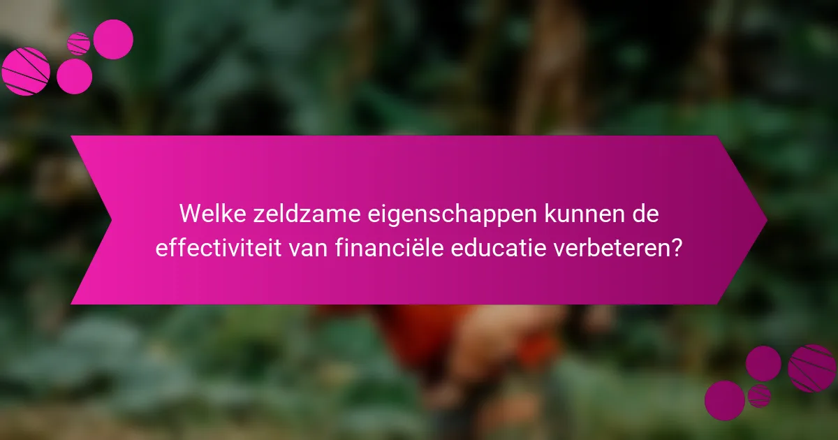 Welke zeldzame eigenschappen kunnen de effectiviteit van financiële educatie verbeteren?