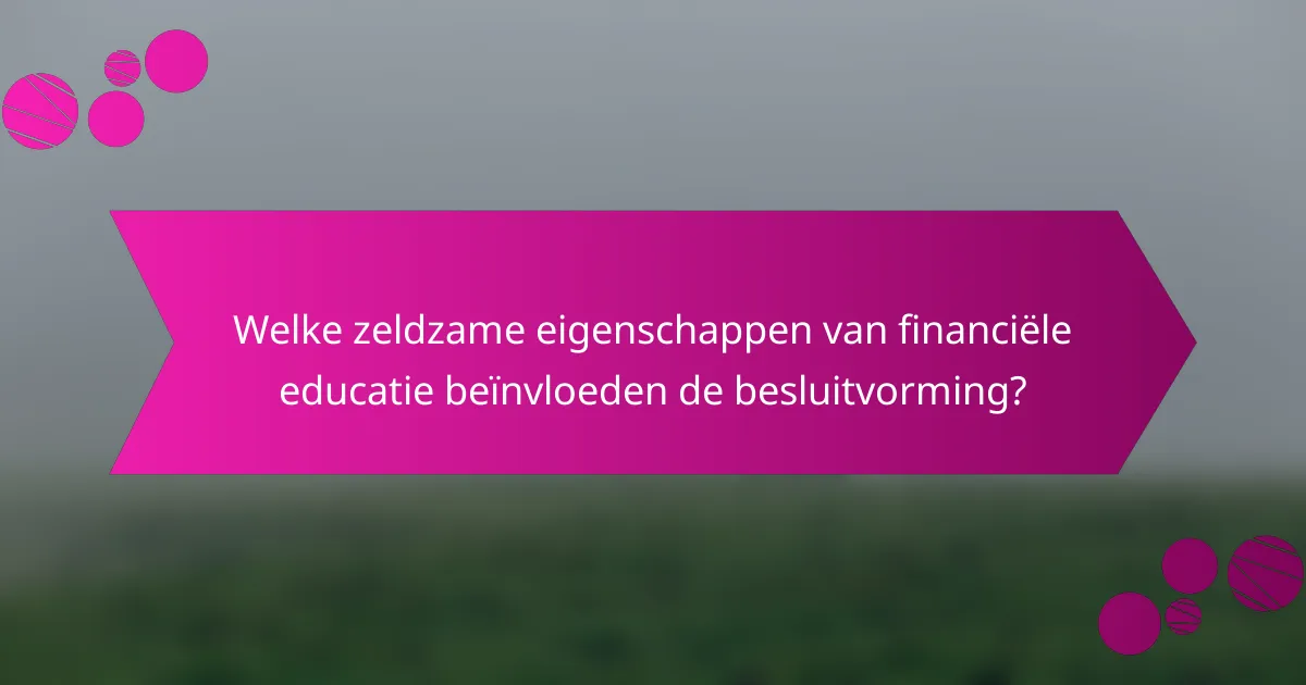 Welke zeldzame eigenschappen van financiële educatie beïnvloeden de besluitvorming?
