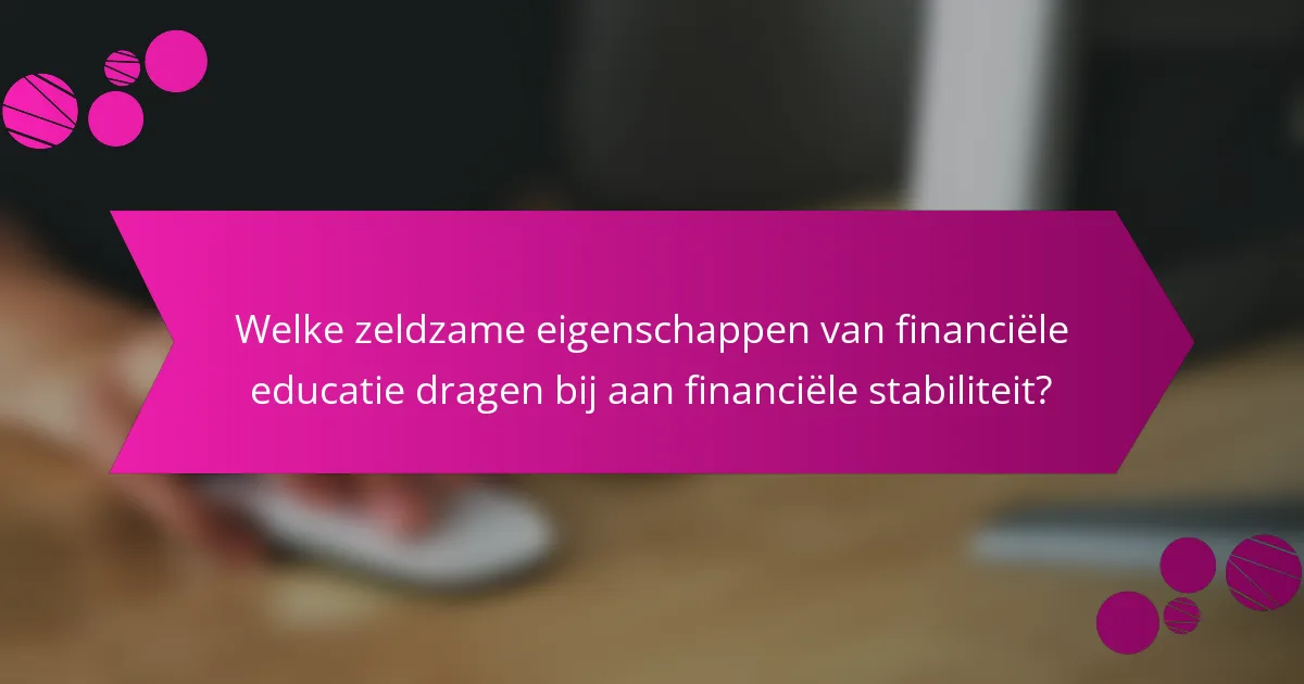 Welke zeldzame eigenschappen van financiële educatie dragen bij aan financiële stabiliteit?