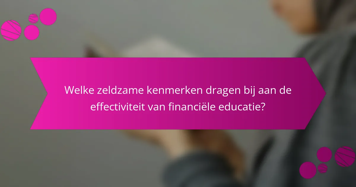 Welke zeldzame kenmerken dragen bij aan de effectiviteit van financiële educatie?