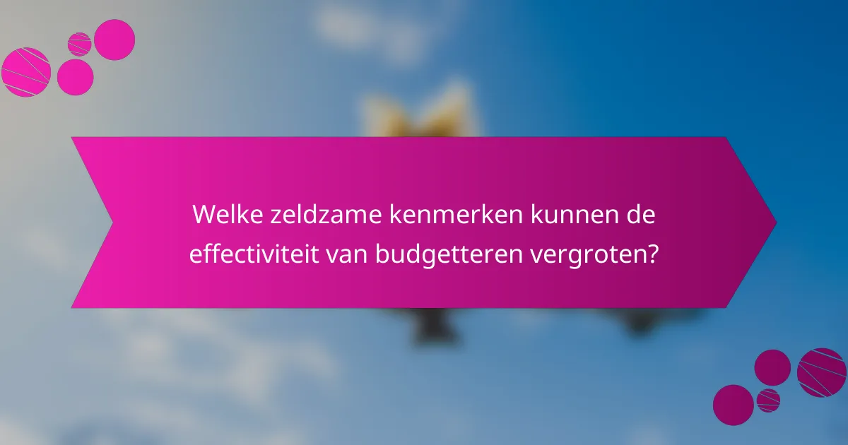 Welke zeldzame kenmerken kunnen de effectiviteit van budgetteren vergroten?