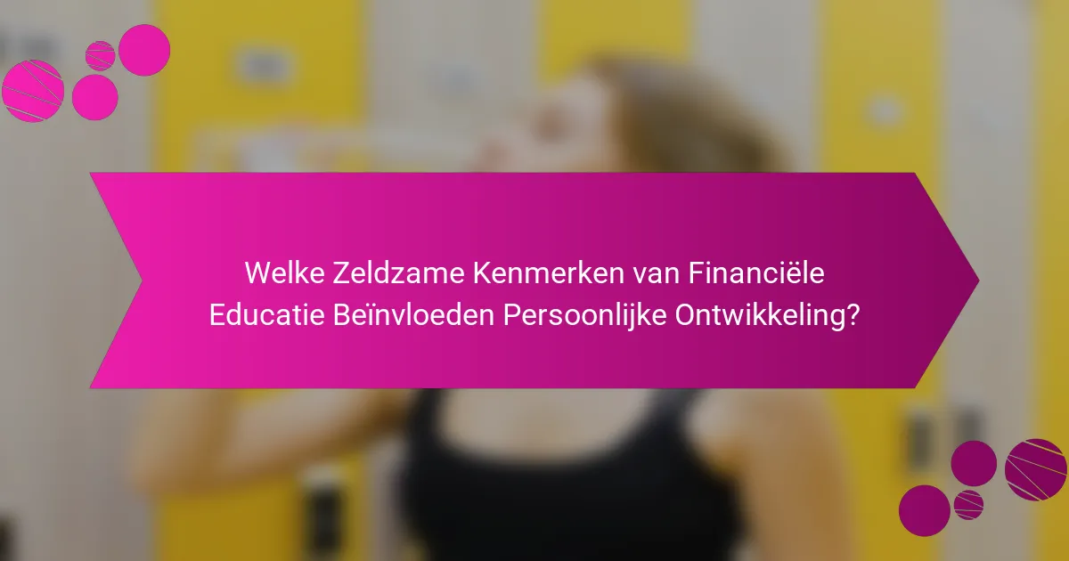 Welke Zeldzame Kenmerken van Financiële Educatie Beïnvloeden Persoonlijke Ontwikkeling?