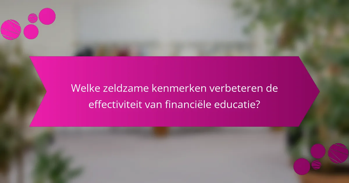 Welke zeldzame kenmerken verbeteren de effectiviteit van financiële educatie?