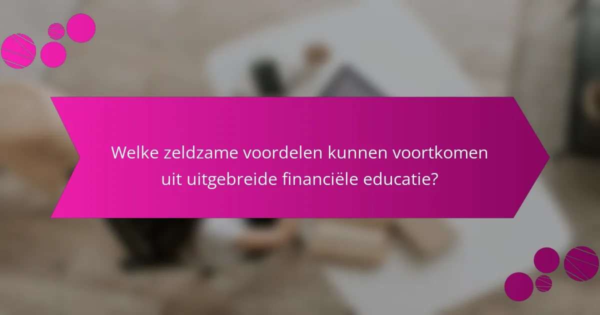 Welke zeldzame voordelen kunnen voortkomen uit uitgebreide financiële educatie?