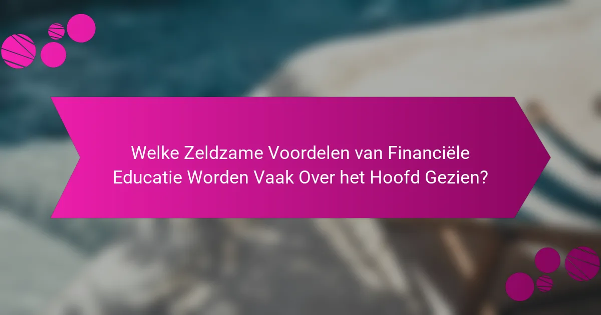 Welke Zeldzame Voordelen van Financiële Educatie Worden Vaak Over het Hoofd Gezien?